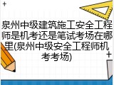 泉州中级建筑施工安全工程师是机考还是笔试考场在哪里(泉州中级安全工程师机考考场)