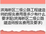 滨海新区二级公路工程建造师的报名费用是多少有什么要求呢(滨海新区二级公路建造师报名费用及要求)