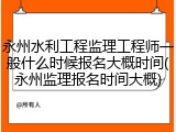 永州水利工程监理工程师一般什么时候报名大概时间(永州监理报名时间大概)