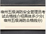 宿州五级消防安全管理员考试合格线介绍具体多少分(宿州五级消防合格线分)
