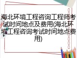 海北环境工程咨询工程师考试时间地点及费用(海北环境工程咨询考试时间地点费用)