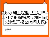 长沙水利工程监理工程师一般什么时候报名大概时间(长沙监理报名时间大概)