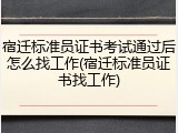 宿迁标准员证书考试通过后怎么找工作(宿迁标准员证书找工作)