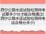 西宁公路水运试验检测师考试要多少分才能合格通过(西宁公路水运试验检测师考试合格分多少)
