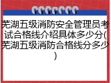 芜湖五级消防安全管理员考试合格线介绍具体多少分(芜湖五级消防合格线分多少)