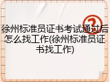 徐州标准员证书考试通过后怎么找工作(徐州标准员证书找工作)