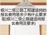 银川二级公路工程建造师的报名费用是多少有什么要求呢(银川二级公路建造师报名费用及要求)