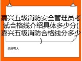 嘉兴五级消防安全管理员考试合格线介绍具体多少分(嘉兴五级消防合格线分多少)
