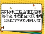 襄阳水利工程监理工程师一般什么时候报名大概时间(襄阳监理报名时间大概)