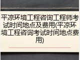 平凉环境工程咨询工程师考试时间地点及费用(平凉环境工程咨询考试时间地点费用)