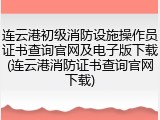 连云港初级消防设施操作员证书查询官网及电子版下载(连云港消防证书查询官网下载)