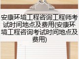 安康环境工程咨询工程师考试时间地点及费用(安康环境工程咨询考试时间地点及费用)