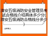 淮安五级消防安全管理员考试合格线介绍具体多少分(淮安五级消防合格线分多少)
