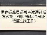 伊春标准员证书考试通过后怎么找工作(伊春标准员证书通过找工作)