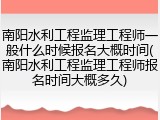 南阳水利工程监理工程师一般什么时候报名大概时间(南阳水利工程监理工程师报名时间大概多久)