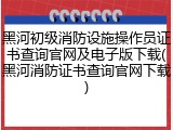 黑河初级消防设施操作员证书查询官网及电子版下载(黑河消防证书查询官网下载)