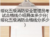 绥化五级消防安全管理员考试合格线介绍具体多少分(绥化五级消防合格线分多少)