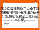 延安初级建筑施工安全工程师技能资格证书详细介绍分析(延安初级安全工程师证书介绍)