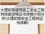 大理初级建筑施工安全工程师技能资格证书详细介绍分析(大理初级安全工程师证书详解)