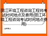 丽江环境工程咨询工程师考试时间地点及费用(丽江环境工程咨询考试时间地点费用)