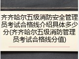 齐齐哈尔五级消防安全管理员考试合格线介绍具体多少分(齐齐哈尔五级消防管理员考试合格线分值)