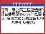 海西二级公路工程建造师的报名费用是多少有什么要求呢(海西二级公路建造师报名费用及要求)
