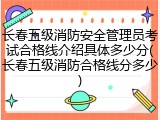 长春五级消防安全管理员考试合格线介绍具体多少分(长春五级消防合格线分多少)