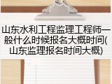 山东水利工程监理工程师一般什么时候报名大概时间(山东监理报名时间大概)