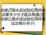 安顺公路水运试验检测师考试要多少分才能合格通过(安顺公路水运试验检测师考试合格分多少)