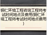 铜仁环境工程咨询工程师考试时间地点及费用(铜仁环境工程师考试时间地点费用)