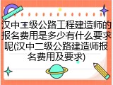 汉中二级公路工程建造师的报名费用是多少有什么要求呢(汉中二级公路建造师报名费用及要求)