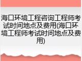 海口环境工程咨询工程师考试时间地点及费用(海口环境工程师考试时间地点及费用)