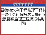 景德镇水利工程监理工程师一般什么时候报名大概时间(景德镇监理工程师报名时间)