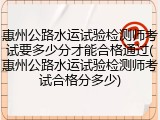 惠州公路水运试验检测师考试要多少分才能合格通过(惠州公路水运试验检测师考试合格分多少)