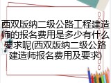 西双版纳二级公路工程建造师的报名费用是多少有什么要求呢(西双版纳二级公路建造师报名费用及要求)