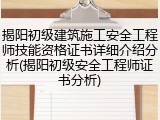 揭阳初级建筑施工安全工程师技能资格证书详细介绍分析(揭阳初级安全工程师证书分析)