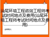 汕尾环境工程咨询工程师考试时间地点及费用(汕尾环境工程师考试时间地点及费用)