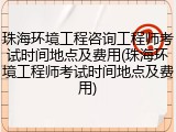 珠海环境工程咨询工程师考试时间地点及费用(珠海环境工程师考试时间地点及费用)