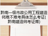 黔南一级市政公用工程建造师难不难考具体怎么考证(黔南建造师考证难)