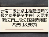云南二级公路工程建造师的报名费用是多少有什么要求呢(云南二级公路建造师报名费用及要求)