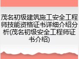 茂名初级建筑施工安全工程师技能资格证书详细介绍分析(茂名初级安全工程师证书介绍)