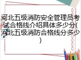 河北五级消防安全管理员考试合格线介绍具体多少分(河北五级消防合格线分多少)