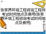 张家界环境工程咨询工程师考试时间地点及费用(张家界环境工程咨询考试时间地点及费用)