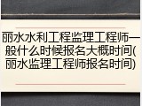 丽水水利工程监理工程师一般什么时候报名大概时间(丽水监理工程师报名时间)
