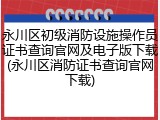 永川区初级消防设施操作员证书查询官网及电子版下载(永川区消防证书查询官网下载)