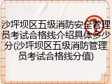沙坪坝区五级消防安全管理员考试合格线介绍具体多少分(沙坪坝区五级消防管理员考试合格线分值)