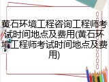 黄石环境工程咨询工程师考试时间地点及费用(黄石环境工程师考试时间地点及费用)