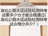 湖北公路水运试验检测师考试要多少分才能合格通过(湖北公路水运试验检测师考试合格分多少？)