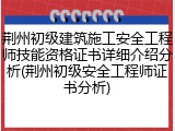 荆州初级建筑施工安全工程师技能资格证书详细介绍分析(荆州初级安全工程师证书分析)
