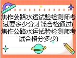 焦作公路水运试验检测师考试要多少分才能合格通过(焦作公路水运试验检测师考试合格分多少)